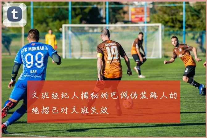 文班经纪人揭秘姆巴佩伪装路人的绝招已对文班失效