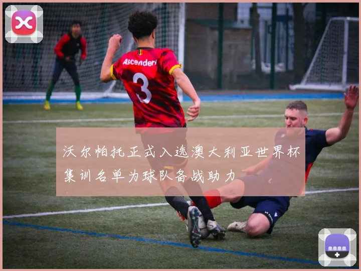 沃尔帕托正式入选澳大利亚世界杯集训名单为球队备战助力