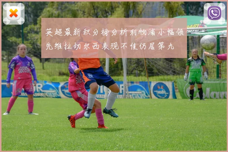 英超最新积分榜分析利物浦小幅领先维拉切尔西表现不佳仍居第九