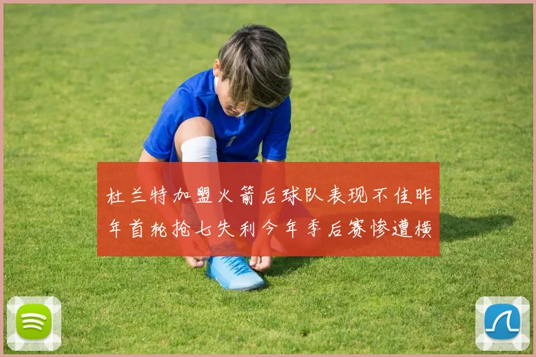 杜兰特加盟火箭后球队表现不佳昨年首轮抢七失利今年季后赛惨遭横扫